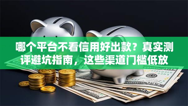 哪个平台不看信用好出款?真实测评避坑指南,这些渠道门槛低放款快 哪个平台不看信用好出款?真实测评避坑指南,这些渠道门槛低放款快