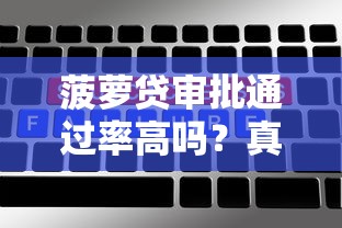 菠萝贷审批通过率高吗?真实用户经验与避坑指南 菠萝贷审批通过率高吗?真实用户经验与避坑指南