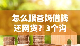 怎么跟爸妈借钱还网贷？3个沟通技巧+5步操作指南｜贷款压力自救攻略
