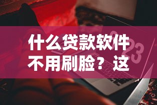 什么贷款软件不用刷脸？这些免刷脸平台门槛低到意外
