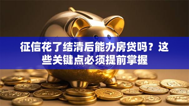 征信花了结清后能办房贷吗？这些关键点必须提前掌握