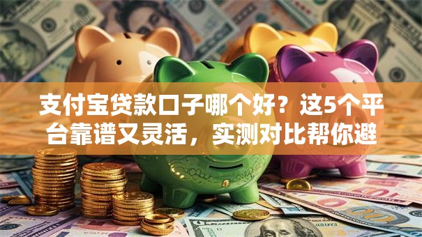 支付宝贷款口子哪个好?这5个平台靠谱又灵活,实测对比帮你避坑! 支付宝贷款口子哪个好?这5个平台靠谱又灵活,实测对比帮你避坑!