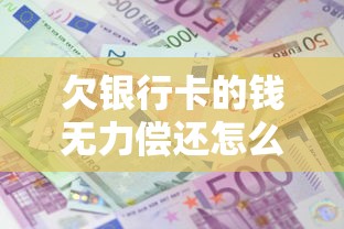欠银行卡的钱无力偿还怎么办？3个实用解决攻略帮你化解危机