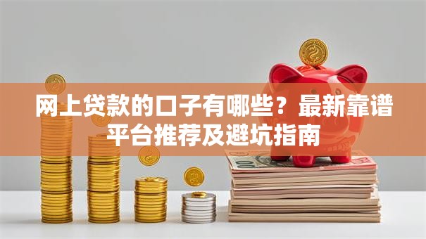 网上贷款的口子有哪些？最新靠谱平台推荐及避坑指南