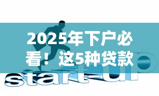 2025年下户必看!这5种贷款途径轻松搞定资金需求 2025年下户必看!这5种贷款途径轻松搞定资金需求