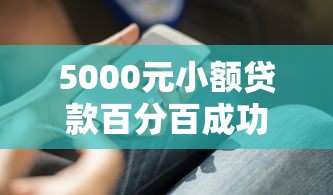 5000元小额贷款百分百成功秘诀 超实用技巧助你快速到账 5000元小额贷款百分百成功秘诀 超实用技巧助你快速到账