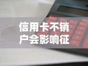 信用卡不销户会影响征信吗？长期账户管理避坑指南