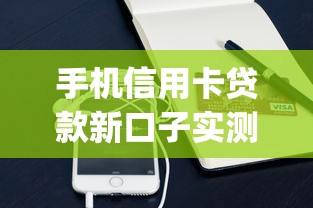 手机信用卡贷款新口子实测:App申贷攻略与避坑指南 手机信用卡贷款新口子实测:App申贷攻略与避坑指南