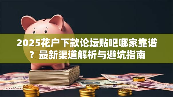2025花户下款论坛贴吧哪家靠谱?最新渠道解析与避坑指南 2025花户下款论坛贴吧哪家靠谱?最新渠道解析与避坑指南