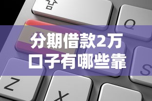 分期借款2万口子有哪些靠谱选择？低门槛申请攻略全解析