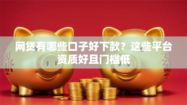 网贷有哪些口子好下款?这些平台资质好且门槛低 网贷有哪些口子好下款?这些平台资质好且门槛低