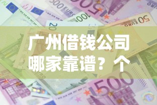 广州借钱公司哪家靠谱?个人借款全攻略,避坑指南+利息解析! 广州借钱公司哪家靠谱?个人借款全攻略,避坑指南+利息解析!