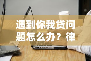 遇到你我贷问题怎么办？律师电话咨询流程与注意事项详解