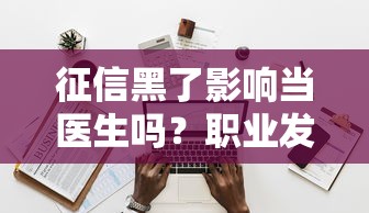 征信黑了影响当医生吗？职业发展与贷款审批深度解析