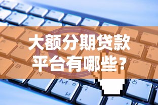 大额分期贷款平台有哪些？靠谱口子推荐及申请攻略