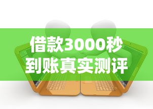 借款3000秒到账真实测评：小额贷款平台操作流程+避坑指南