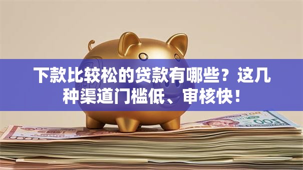 下款比较松的贷款有哪些?这几种渠道门槛低、审核快! 下款比较松的贷款有哪些?这几种渠道门槛低、审核快!