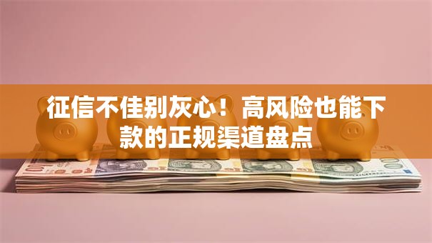 征信不佳别灰心!高风险也能下款的正规渠道盘点 征信不佳别灰心!高风险也能下款的正规渠道盘点