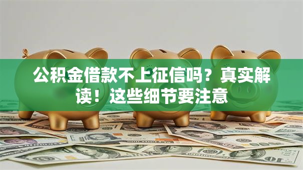 公积金借款不上征信吗？真实解读！这些细节要注意