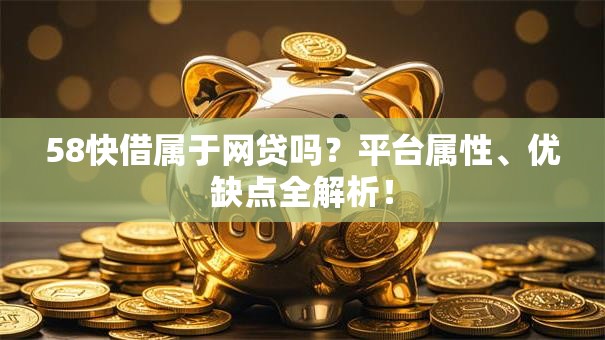 58快借属于网贷吗?平台属性、优缺点全解析! 58快借属于网贷吗?平台属性、优缺点全解析!