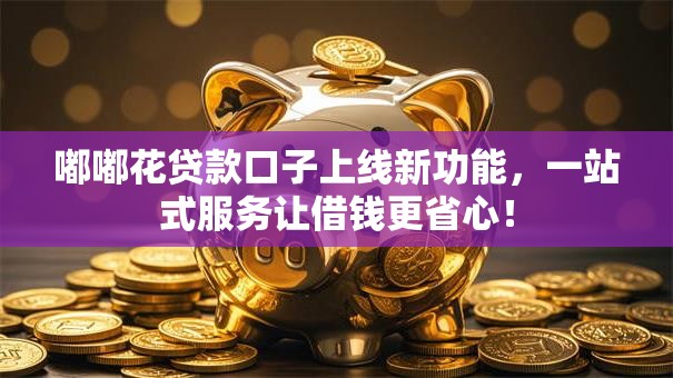 嘟嘟花贷款口子上线新功能,一站式服务让借钱更省心! 嘟嘟花贷款口子上线新功能,一站式服务让借钱更省心!
