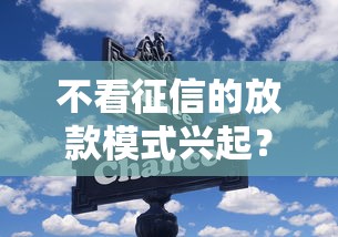 不看征信的放款模式兴起?这几种新型贷款方式正在改变行业规则 不看征信的放款模式兴起?这几种新型贷款方式正在改变行业规则