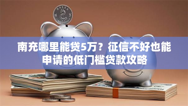 南充哪里能贷5万？征信不好也能申请的低门槛贷款攻略