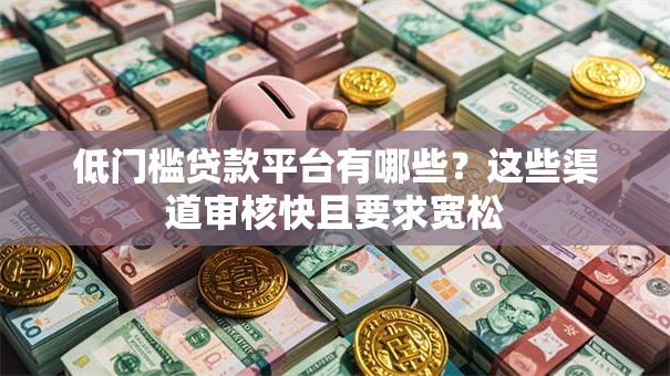 低门槛贷款平台有哪些？这些渠道审核快且要求宽松