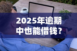 2025年逾期中也能借钱？实测盘点正在逾期中可以借钱的平台