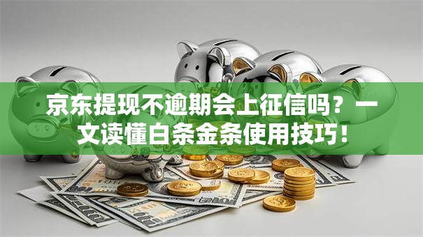 京东提现不逾期会上征信吗？一文读懂白条金条使用技巧！