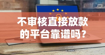 不审核直接放款的平台靠谱吗？安全风险深度解析