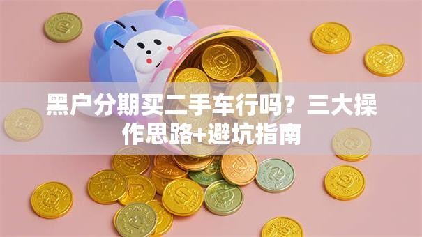 黑户分期买二手车行吗？三大操作思路+避坑指南