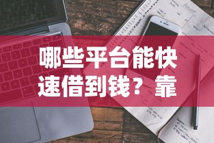 哪些平台能快速借到钱？靠谱渠道盘点与避坑指南