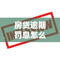 房贷逾期罚息怎么算？这些规定你必须知道！