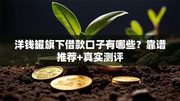 洋钱罐旗下借款口子有哪些?靠谱推荐+真实测评 洋钱罐旗下借款口子有哪些?靠谱推荐+真实测评