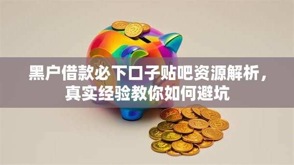 黑户借款必下口子贴吧资源解析，真实经验教你如何避坑