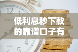 低利息秒下款的靠谱口子有哪些？这几个平台审核快、利率低！
