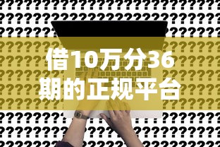 借10万分36期的正规平台真的有吗？一文教你避开坑点选对渠道