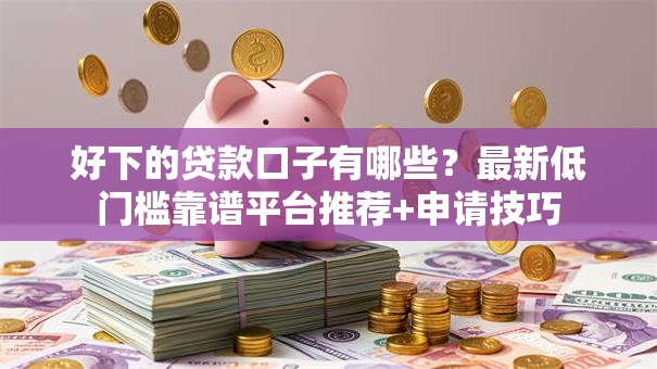 好下的贷款口子有哪些?最新低门槛靠谱平台推荐+申请技巧 好下的贷款口子有哪些?最新低门槛靠谱平台推荐+申请技巧