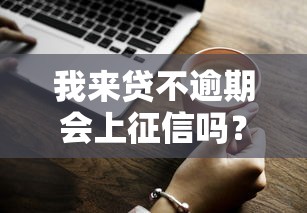 我来贷不逾期会上征信吗？一文说清贷款与征信的关系
