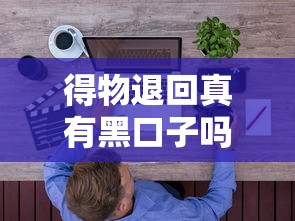 得物退回真有黑口子吗？贷款用户必知的避坑指南