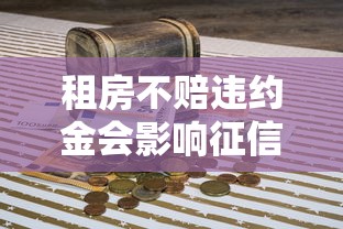 租房不赔违约金会影响征信吗？贷款人必看的信用知识点