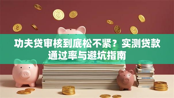 功夫贷审核到底松不紧？实测贷款通过率与避坑指南