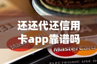 还还代还信用卡app靠谱吗？信用卡代还攻略+贷款省钱技巧解析