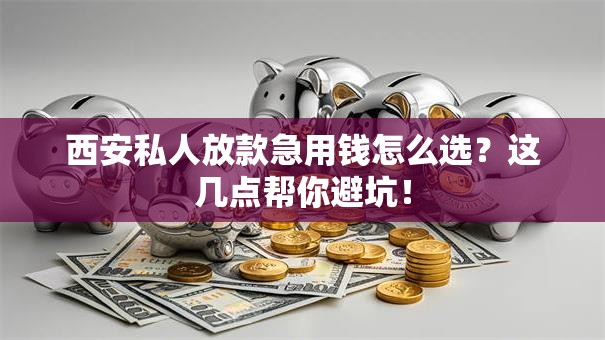 西安私人放款急用钱怎么选？这几点帮你避坑！