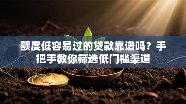 额度低容易过的贷款靠谱吗？手把手教你筛选低门槛渠道