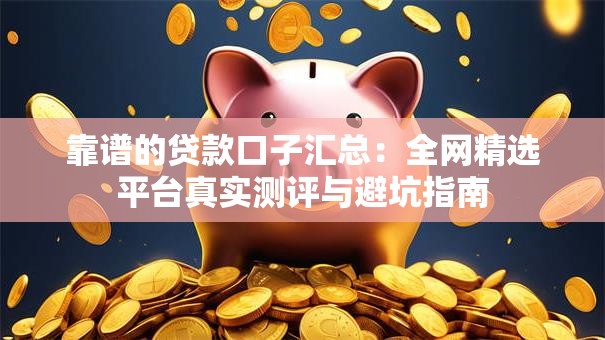 靠谱的贷款口子汇总：全网精选平台真实测评与避坑指南