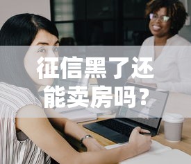 征信黑了还能卖房吗？老铁们注意这几点！