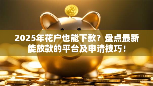 2025年花户也能下款？盘点最新能放款的平台及申请技巧！