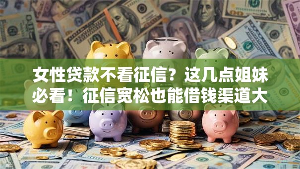 女性贷款不看征信？这几点姐妹必看！征信宽松也能借钱渠道大公开